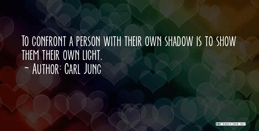 Carl Jung Quotes: To Confront A Person With Their Own Shadow Is To Show Them Their Own Light.