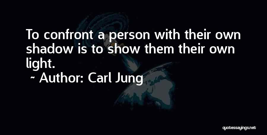 Carl Jung Quotes: To Confront A Person With Their Own Shadow Is To Show Them Their Own Light.