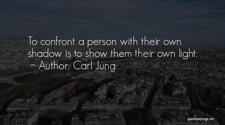 Carl Jung Quotes: To Confront A Person With Their Own Shadow Is To Show Them Their Own Light.