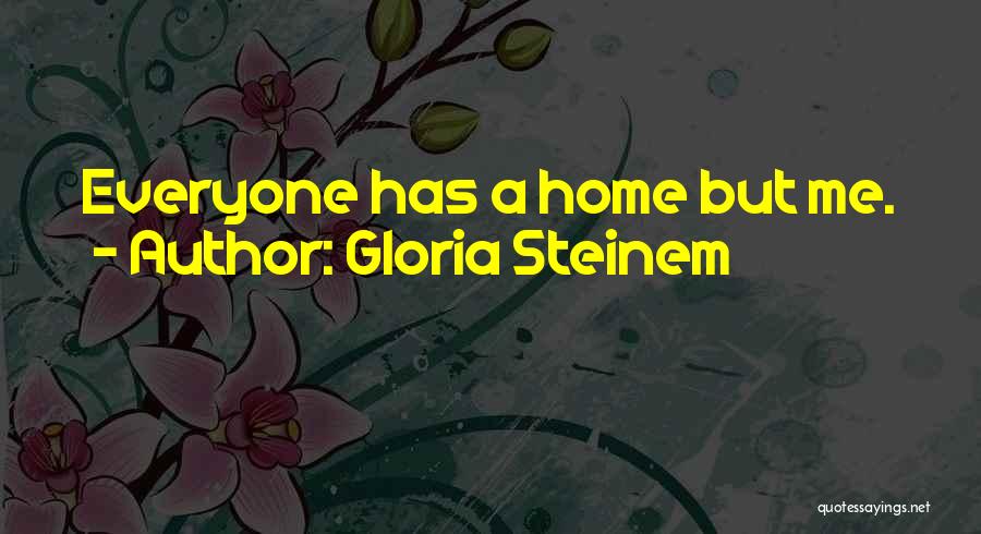 Gloria Steinem Quotes: Everyone Has A Home But Me.