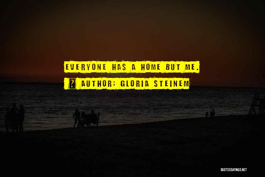 Gloria Steinem Quotes: Everyone Has A Home But Me.