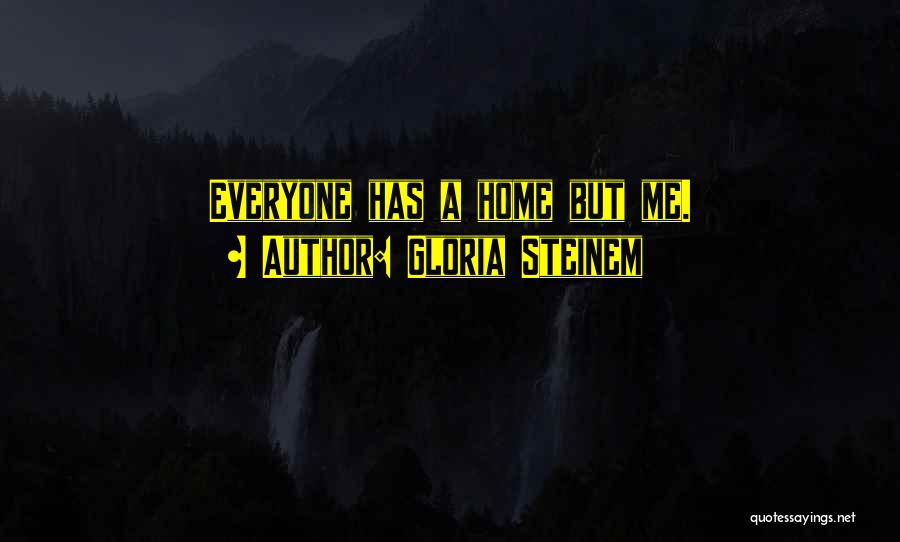 Gloria Steinem Quotes: Everyone Has A Home But Me.