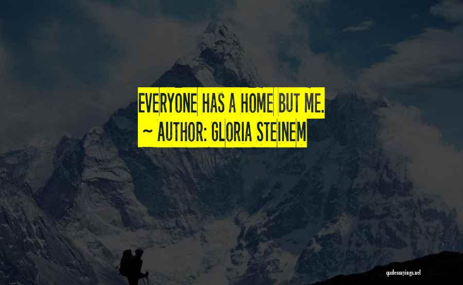 Gloria Steinem Quotes: Everyone Has A Home But Me.