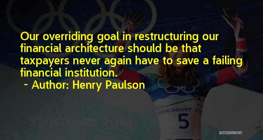 Henry Paulson Quotes: Our Overriding Goal In Restructuring Our Financial Architecture Should Be That Taxpayers Never Again Have To Save A Failing Financial