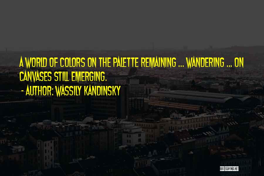 Wassily Kandinsky Quotes: A World Of Colors On The Palette Remaining ... Wandering ... On Canvases Still Emerging.