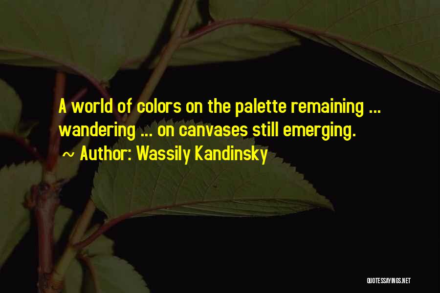 Wassily Kandinsky Quotes: A World Of Colors On The Palette Remaining ... Wandering ... On Canvases Still Emerging.