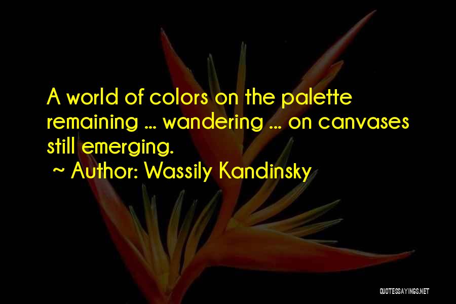 Wassily Kandinsky Quotes: A World Of Colors On The Palette Remaining ... Wandering ... On Canvases Still Emerging.