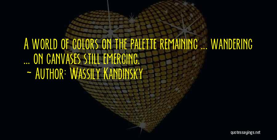 Wassily Kandinsky Quotes: A World Of Colors On The Palette Remaining ... Wandering ... On Canvases Still Emerging.