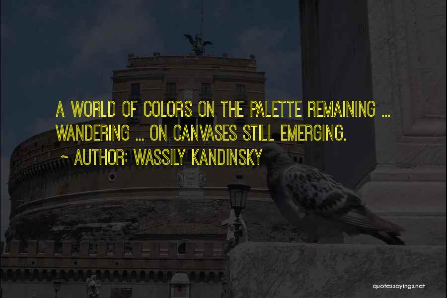 Wassily Kandinsky Quotes: A World Of Colors On The Palette Remaining ... Wandering ... On Canvases Still Emerging.