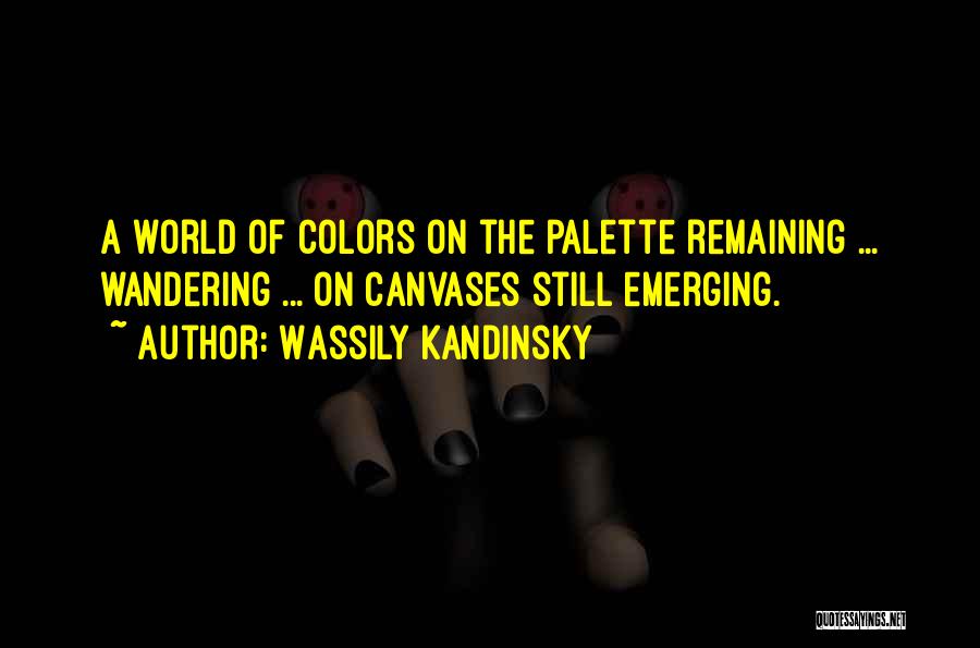 Wassily Kandinsky Quotes: A World Of Colors On The Palette Remaining ... Wandering ... On Canvases Still Emerging.