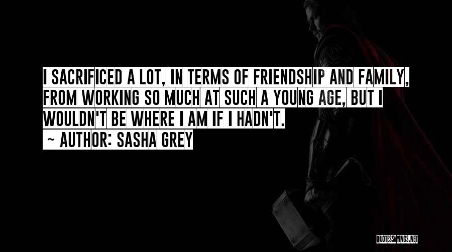Sasha Grey Quotes: I Sacrificed A Lot, In Terms Of Friendship And Family, From Working So Much At Such A Young Age, But