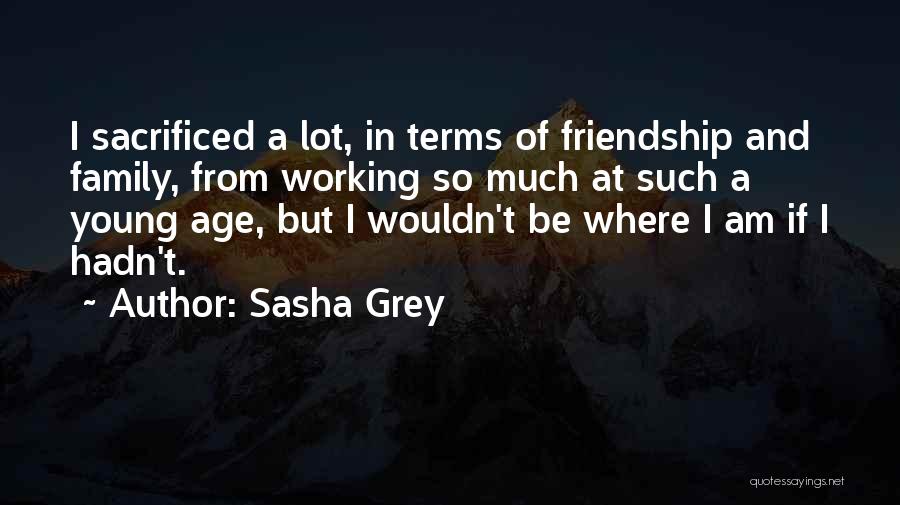 Sasha Grey Quotes: I Sacrificed A Lot, In Terms Of Friendship And Family, From Working So Much At Such A Young Age, But