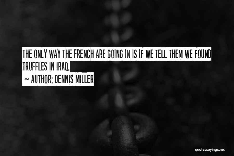 Dennis Miller Quotes: The Only Way The French Are Going In Is If We Tell Them We Found Truffles In Iraq.