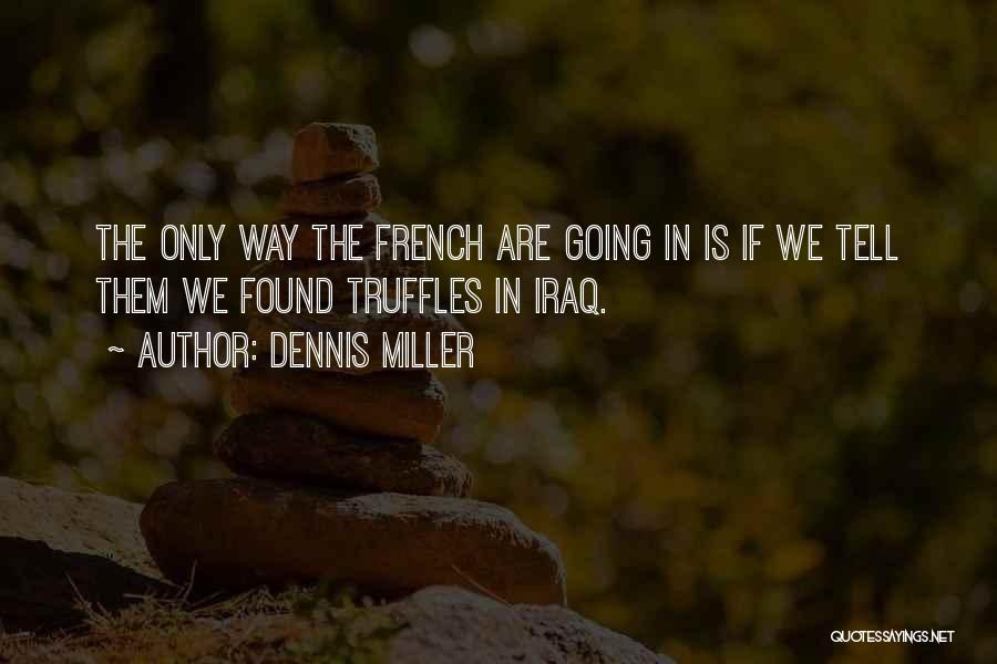 Dennis Miller Quotes: The Only Way The French Are Going In Is If We Tell Them We Found Truffles In Iraq.