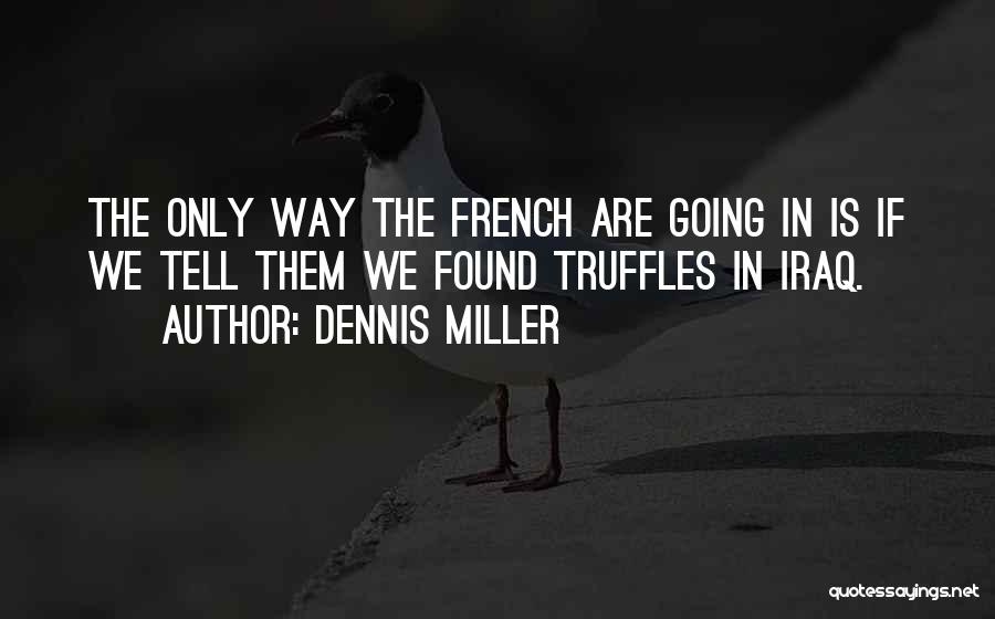 Dennis Miller Quotes: The Only Way The French Are Going In Is If We Tell Them We Found Truffles In Iraq.