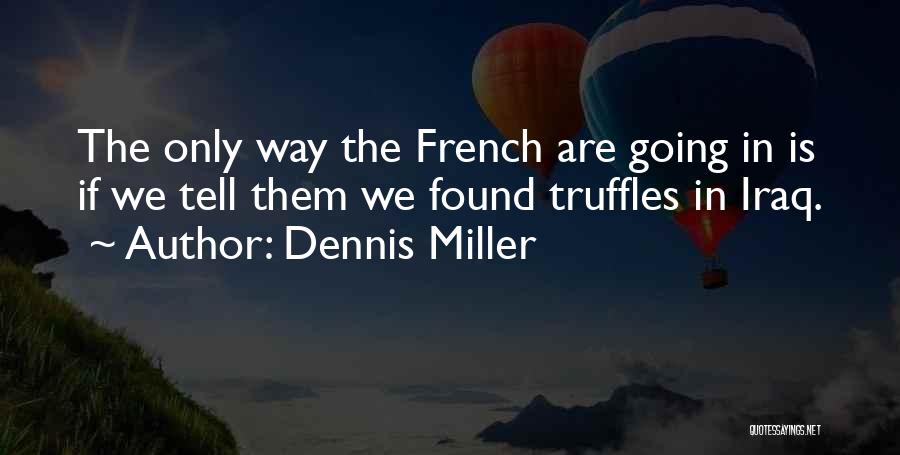 Dennis Miller Quotes: The Only Way The French Are Going In Is If We Tell Them We Found Truffles In Iraq.