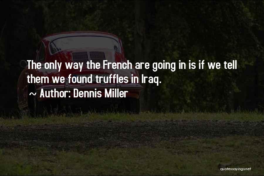 Dennis Miller Quotes: The Only Way The French Are Going In Is If We Tell Them We Found Truffles In Iraq.