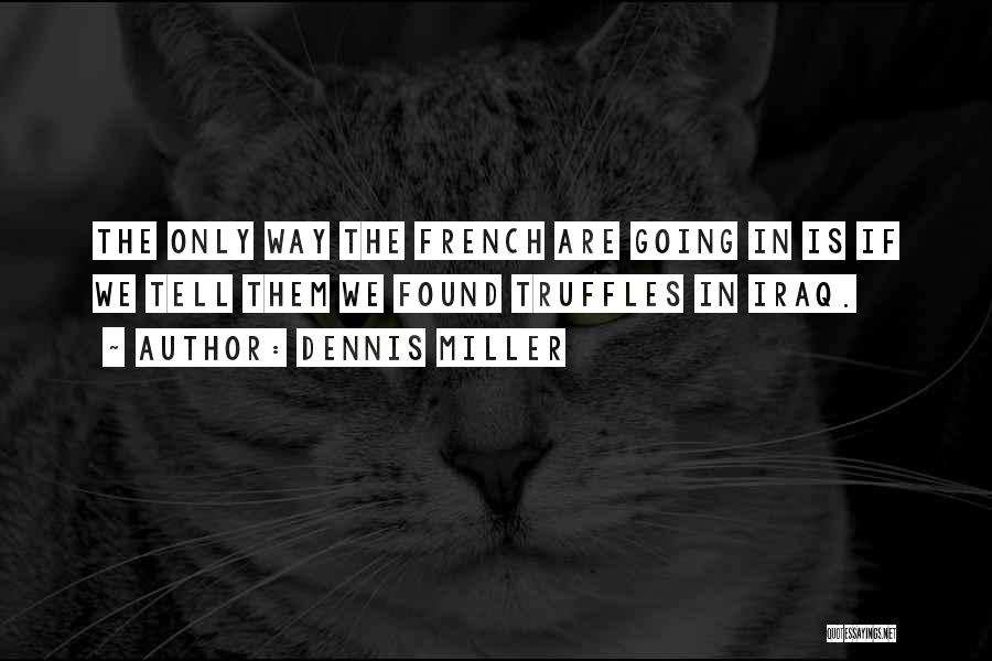 Dennis Miller Quotes: The Only Way The French Are Going In Is If We Tell Them We Found Truffles In Iraq.