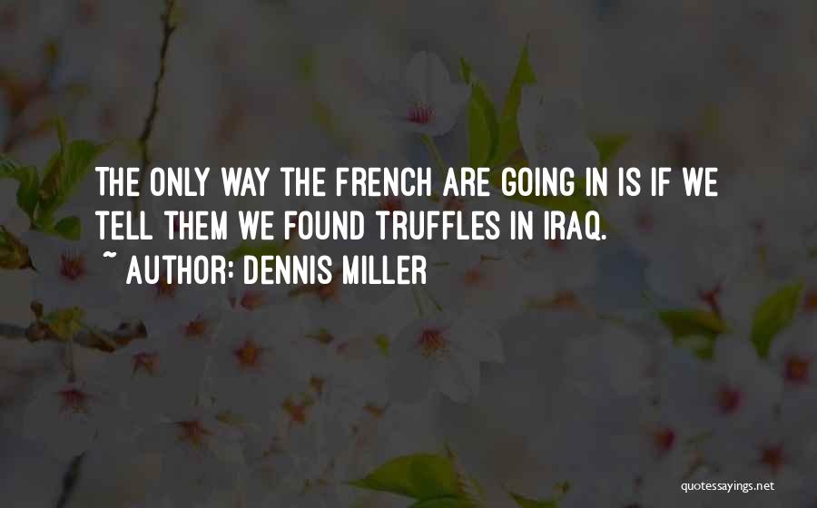 Dennis Miller Quotes: The Only Way The French Are Going In Is If We Tell Them We Found Truffles In Iraq.