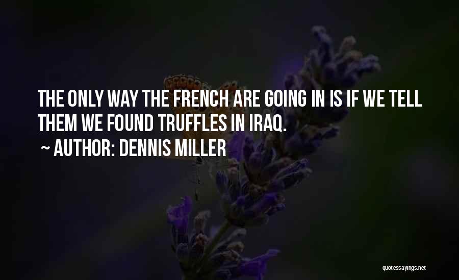 Dennis Miller Quotes: The Only Way The French Are Going In Is If We Tell Them We Found Truffles In Iraq.