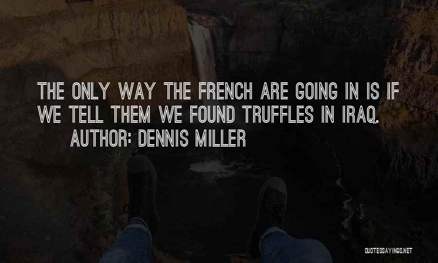 Dennis Miller Quotes: The Only Way The French Are Going In Is If We Tell Them We Found Truffles In Iraq.
