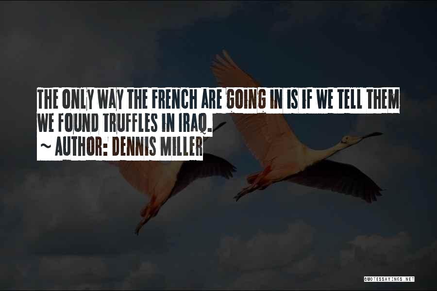 Dennis Miller Quotes: The Only Way The French Are Going In Is If We Tell Them We Found Truffles In Iraq.