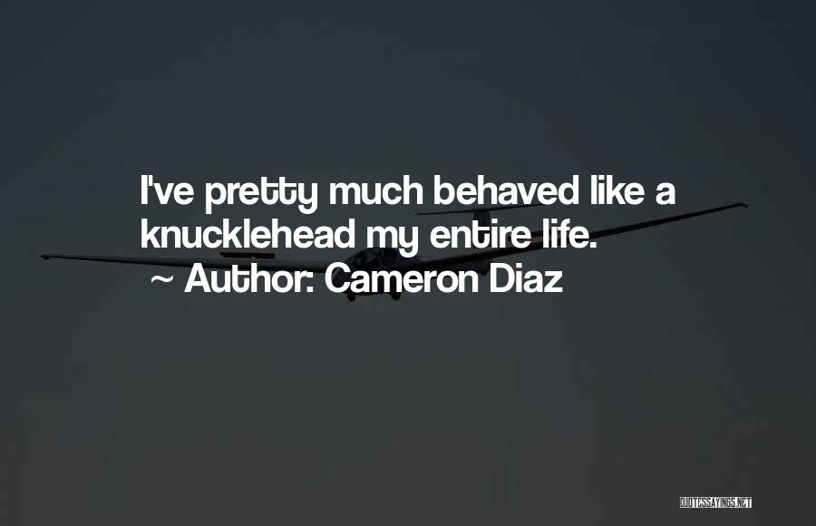 Cameron Diaz Quotes: I've Pretty Much Behaved Like A Knucklehead My Entire Life.