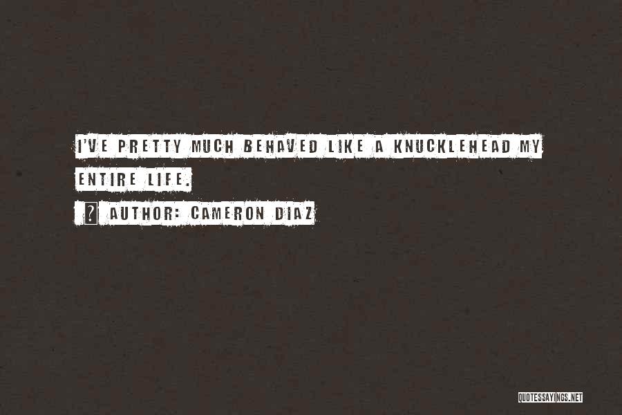 Cameron Diaz Quotes: I've Pretty Much Behaved Like A Knucklehead My Entire Life.