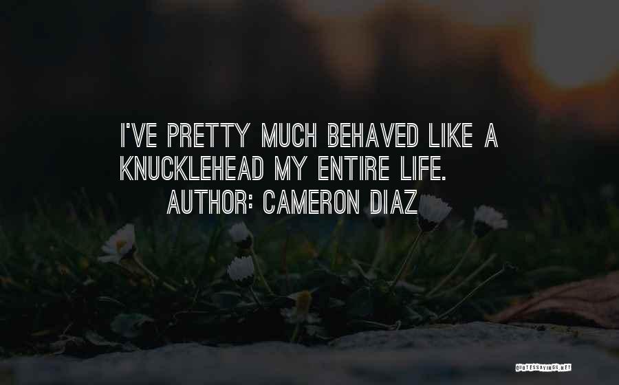 Cameron Diaz Quotes: I've Pretty Much Behaved Like A Knucklehead My Entire Life.