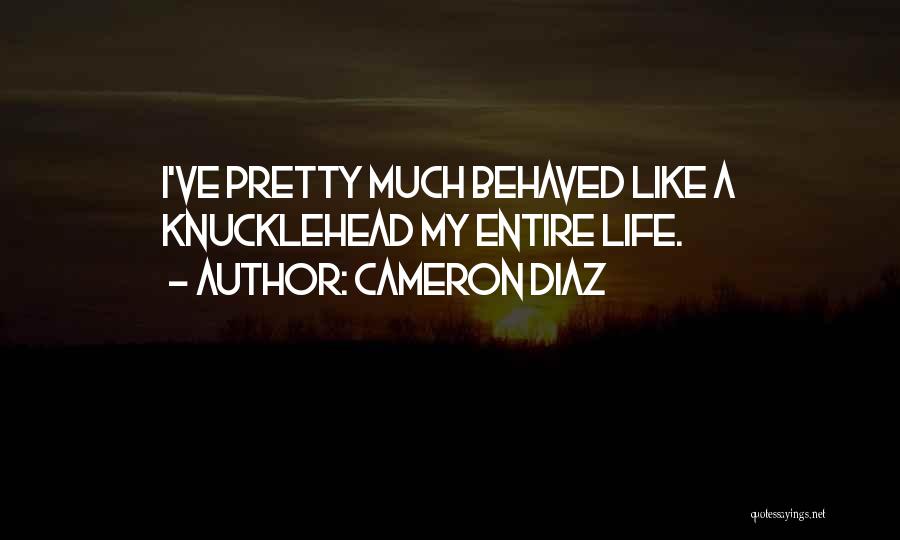 Cameron Diaz Quotes: I've Pretty Much Behaved Like A Knucklehead My Entire Life.