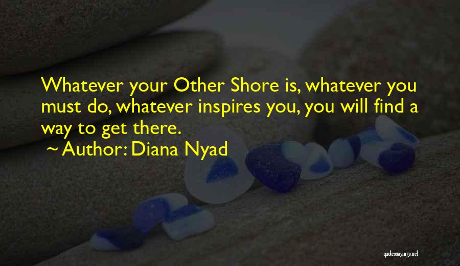 Diana Nyad Quotes: Whatever Your Other Shore Is, Whatever You Must Do, Whatever Inspires You, You Will Find A Way To Get There.