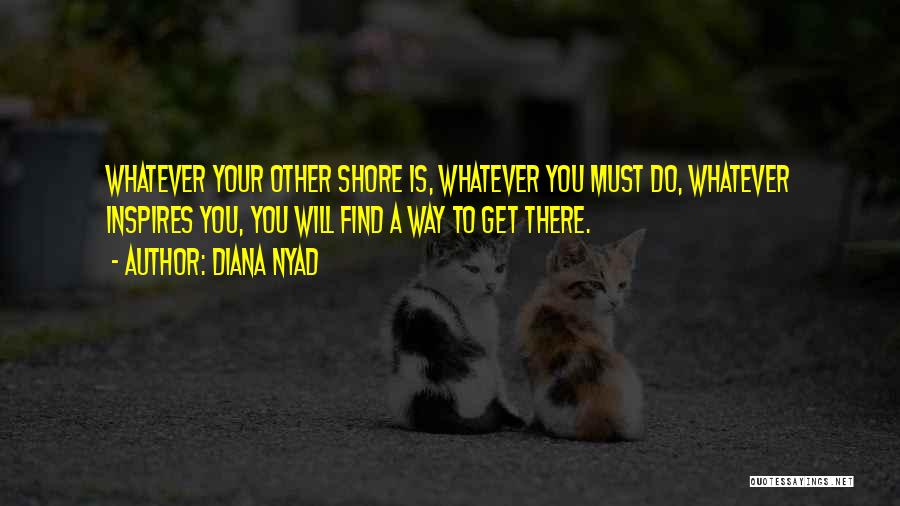 Diana Nyad Quotes: Whatever Your Other Shore Is, Whatever You Must Do, Whatever Inspires You, You Will Find A Way To Get There.