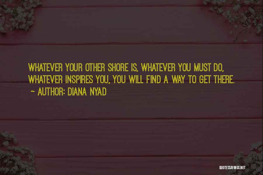 Diana Nyad Quotes: Whatever Your Other Shore Is, Whatever You Must Do, Whatever Inspires You, You Will Find A Way To Get There.