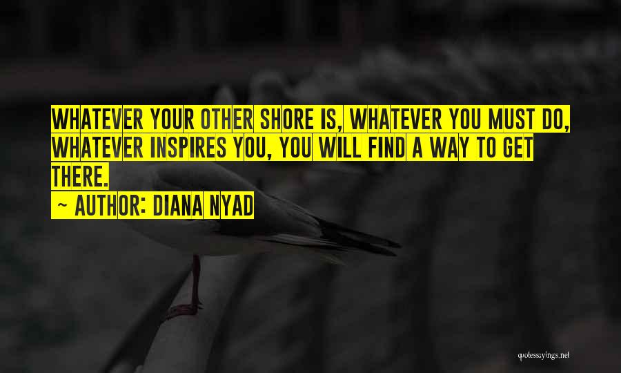 Diana Nyad Quotes: Whatever Your Other Shore Is, Whatever You Must Do, Whatever Inspires You, You Will Find A Way To Get There.