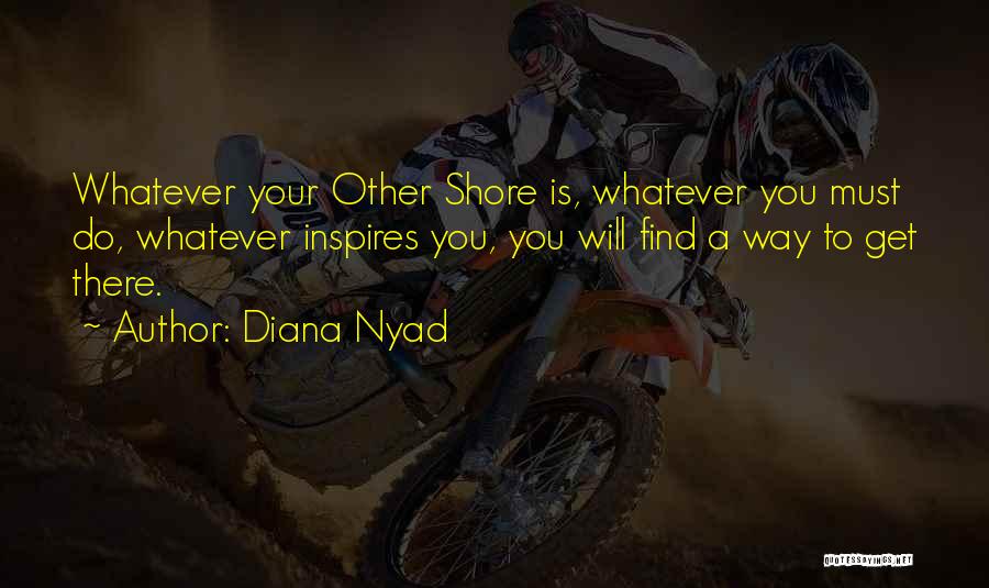 Diana Nyad Quotes: Whatever Your Other Shore Is, Whatever You Must Do, Whatever Inspires You, You Will Find A Way To Get There.