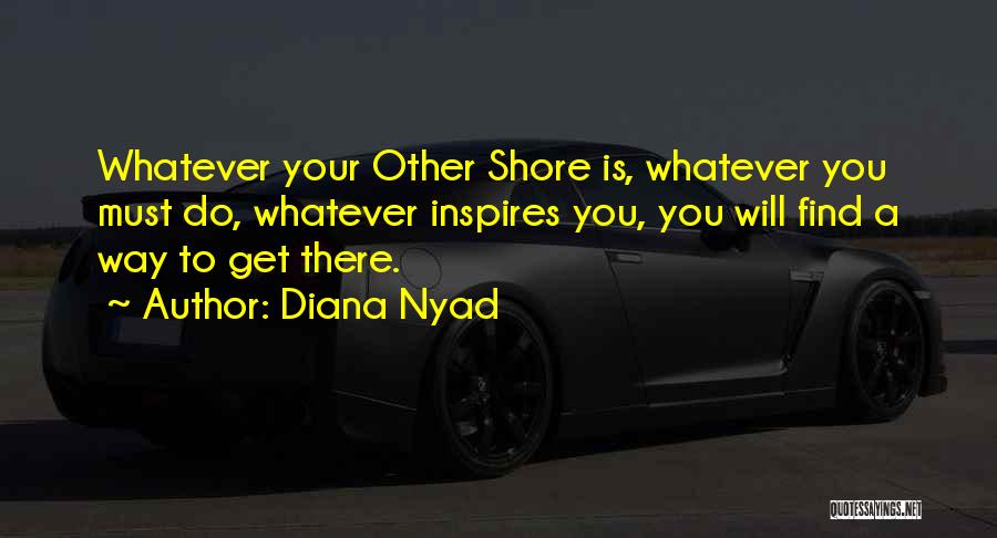 Diana Nyad Quotes: Whatever Your Other Shore Is, Whatever You Must Do, Whatever Inspires You, You Will Find A Way To Get There.