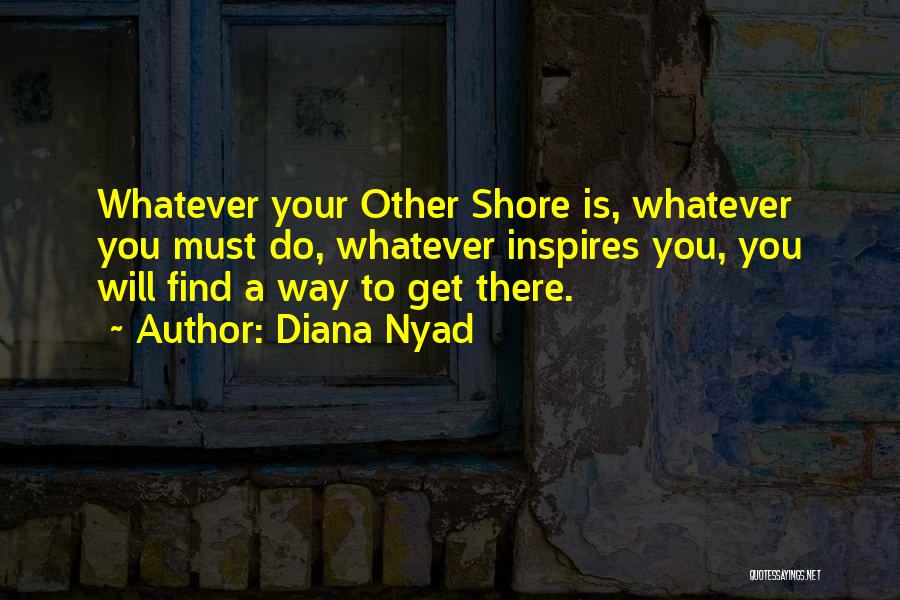 Diana Nyad Quotes: Whatever Your Other Shore Is, Whatever You Must Do, Whatever Inspires You, You Will Find A Way To Get There.
