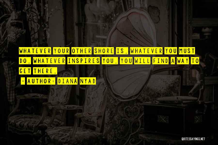 Diana Nyad Quotes: Whatever Your Other Shore Is, Whatever You Must Do, Whatever Inspires You, You Will Find A Way To Get There.