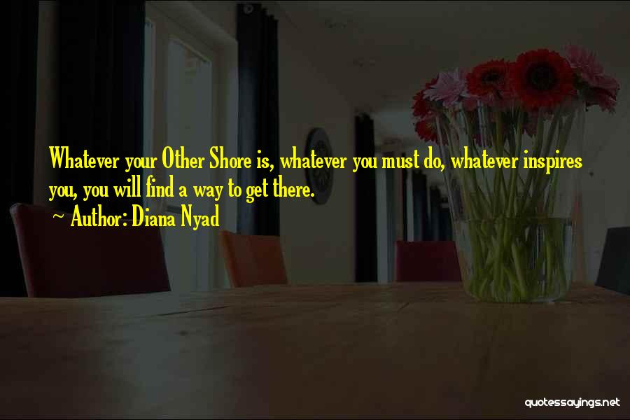 Diana Nyad Quotes: Whatever Your Other Shore Is, Whatever You Must Do, Whatever Inspires You, You Will Find A Way To Get There.