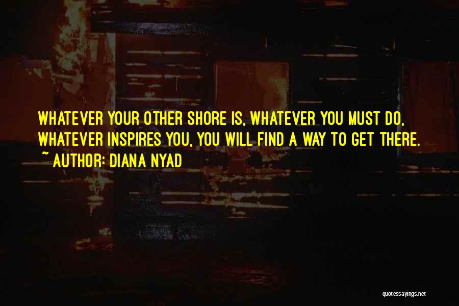 Diana Nyad Quotes: Whatever Your Other Shore Is, Whatever You Must Do, Whatever Inspires You, You Will Find A Way To Get There.