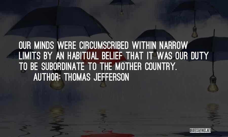 Thomas Jefferson Quotes: Our Minds Were Circumscribed Within Narrow Limits By An Habitual Belief That It Was Our Duty To Be Subordinate To