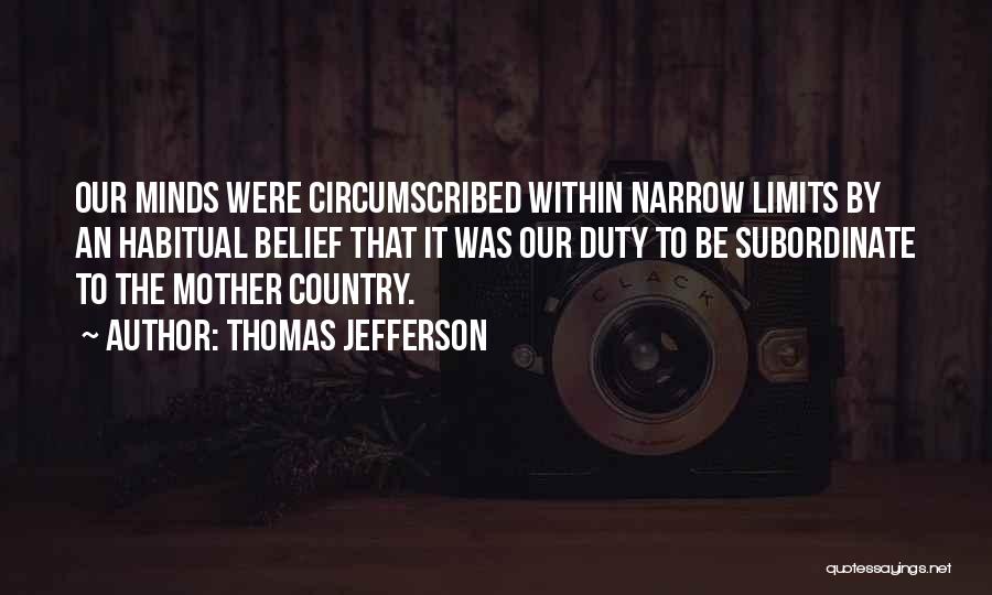 Thomas Jefferson Quotes: Our Minds Were Circumscribed Within Narrow Limits By An Habitual Belief That It Was Our Duty To Be Subordinate To
