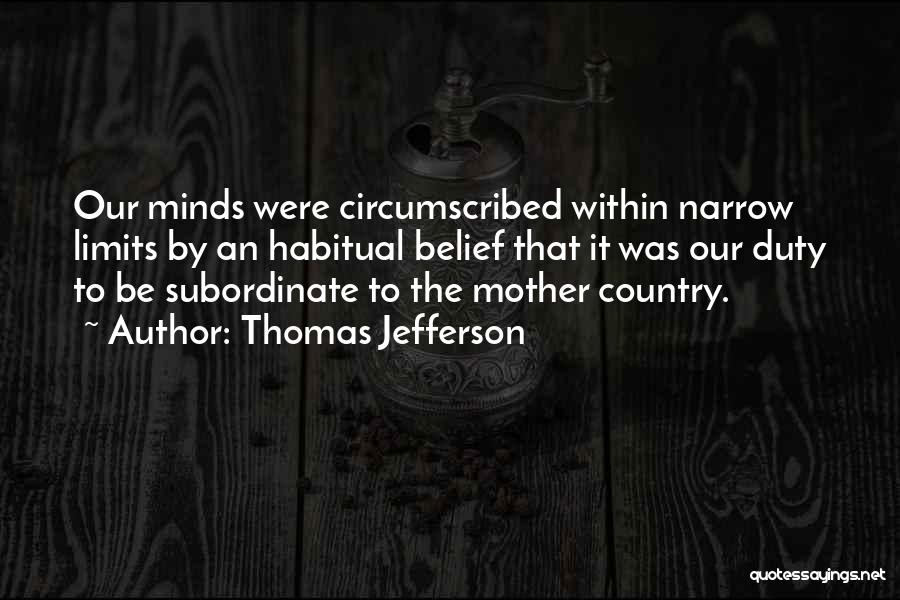 Thomas Jefferson Quotes: Our Minds Were Circumscribed Within Narrow Limits By An Habitual Belief That It Was Our Duty To Be Subordinate To