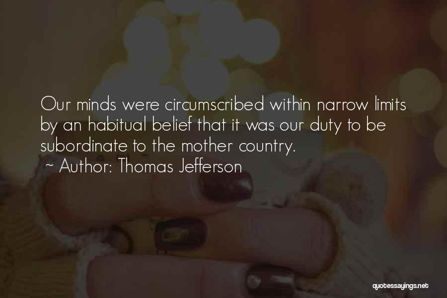 Thomas Jefferson Quotes: Our Minds Were Circumscribed Within Narrow Limits By An Habitual Belief That It Was Our Duty To Be Subordinate To