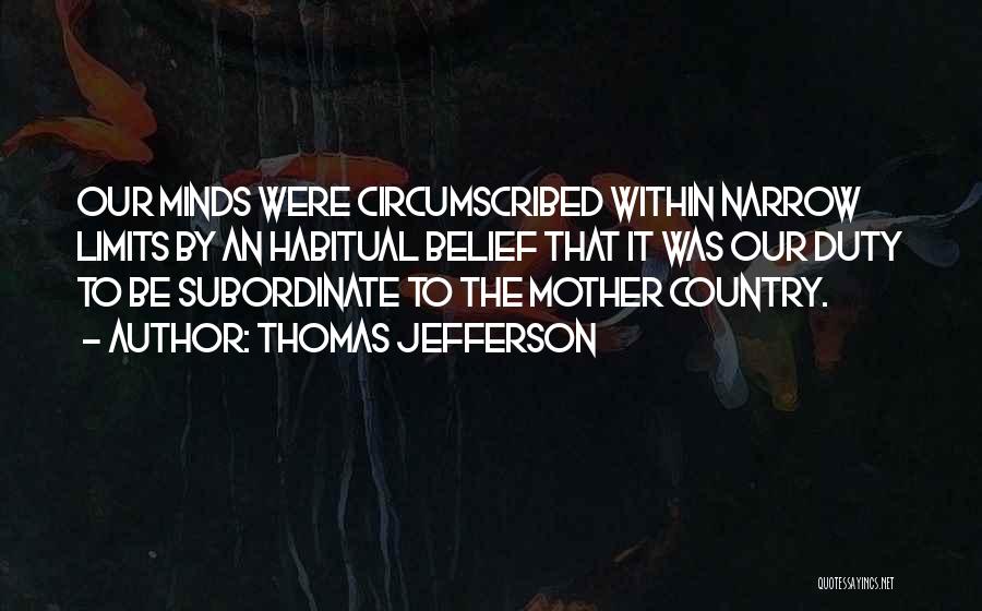 Thomas Jefferson Quotes: Our Minds Were Circumscribed Within Narrow Limits By An Habitual Belief That It Was Our Duty To Be Subordinate To