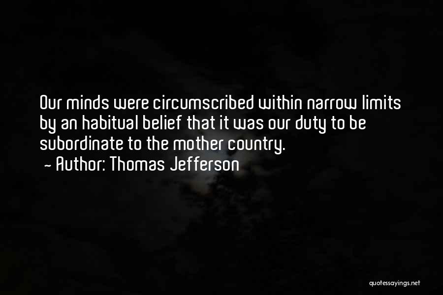 Thomas Jefferson Quotes: Our Minds Were Circumscribed Within Narrow Limits By An Habitual Belief That It Was Our Duty To Be Subordinate To