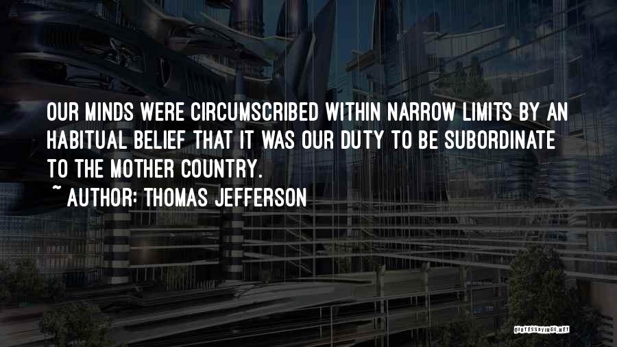 Thomas Jefferson Quotes: Our Minds Were Circumscribed Within Narrow Limits By An Habitual Belief That It Was Our Duty To Be Subordinate To