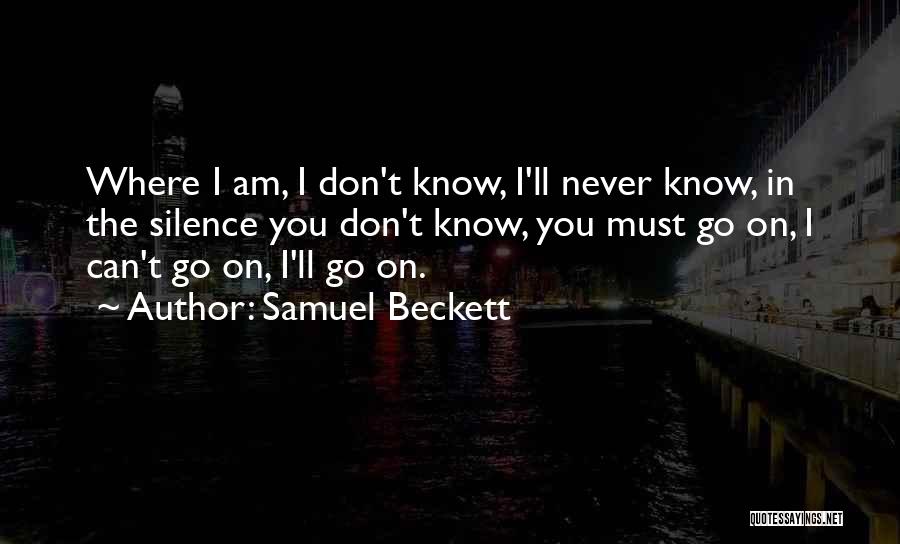 Samuel Beckett Quotes: Where I Am, I Don't Know, I'll Never Know, In The Silence You Don't Know, You Must Go On, I