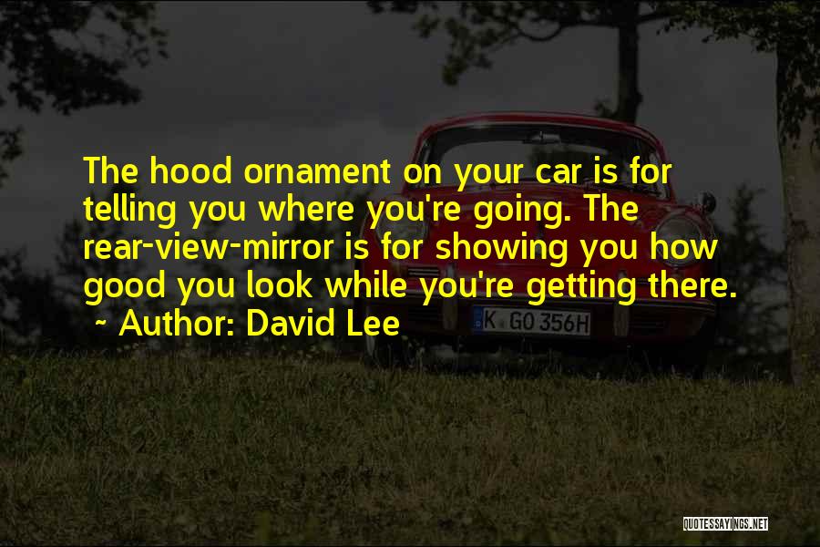 David Lee Quotes: The Hood Ornament On Your Car Is For Telling You Where You're Going. The Rear-view-mirror Is For Showing You How