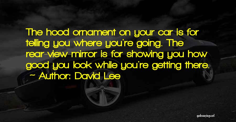 David Lee Quotes: The Hood Ornament On Your Car Is For Telling You Where You're Going. The Rear-view-mirror Is For Showing You How